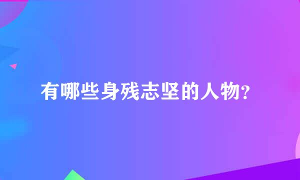 有哪些身残志坚的人物？