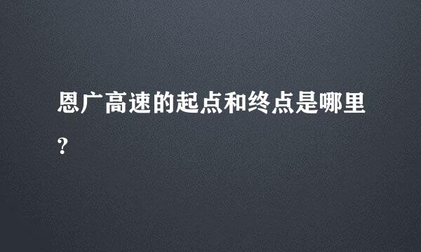 恩广高速的起点和终点是哪里？