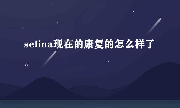 selina现在的康复的怎么样了。