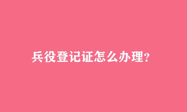 兵役登记证怎么办理？