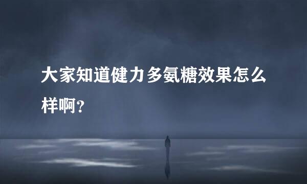 大家知道健力多氨糖效果怎么样啊？