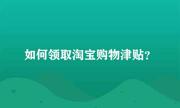 如何领取淘宝购物津贴？