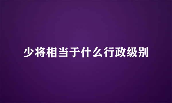 少将相当于什么行政级别