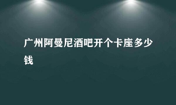 广州阿曼尼酒吧开个卡座多少钱