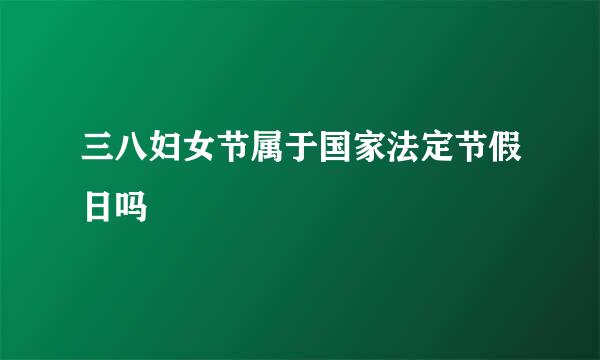 三八妇女节属于国家法定节假日吗