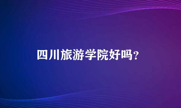 四川旅游学院好吗？