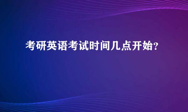 考研英语考试时间几点开始？