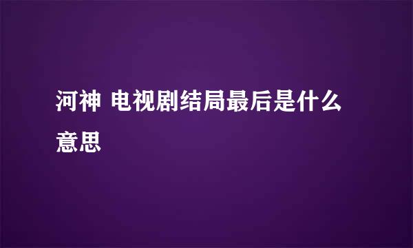 河神 电视剧结局最后是什么意思