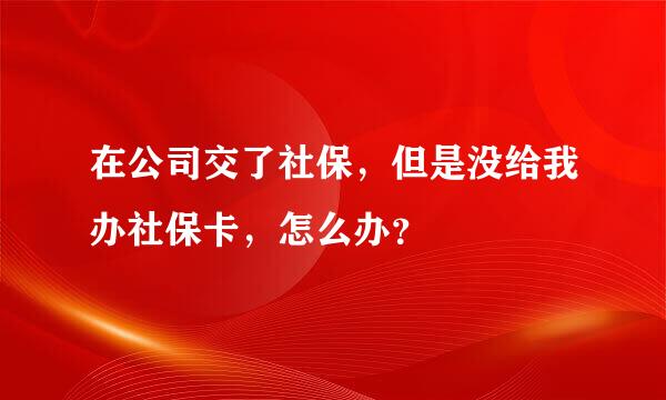 在公司交了社保，但是没给我办社保卡，怎么办？