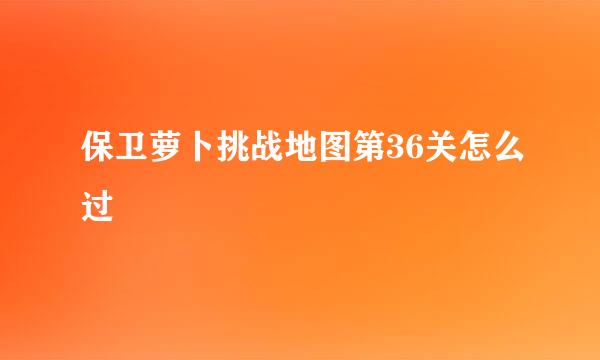 保卫萝卜挑战地图第36关怎么过