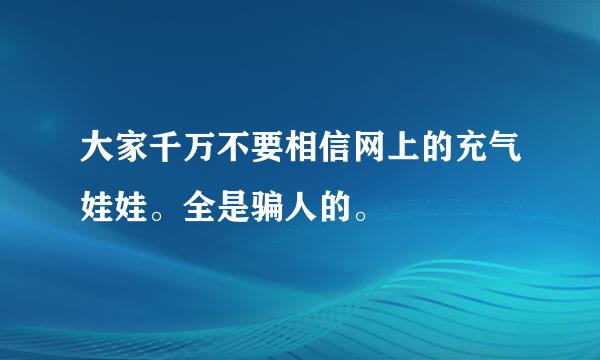 大家千万不要相信网上的充气娃娃。全是骗人的。