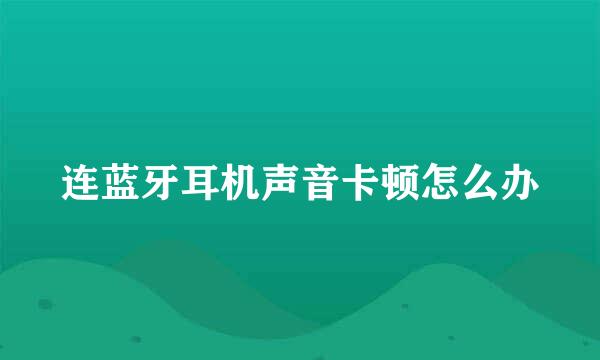 连蓝牙耳机声音卡顿怎么办