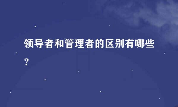 领导者和管理者的区别有哪些？