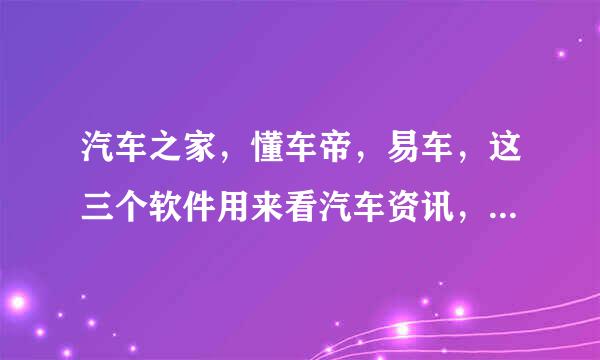 汽车之家，懂车帝，易车，这三个软件用来看汽车资讯，哪个比较好？