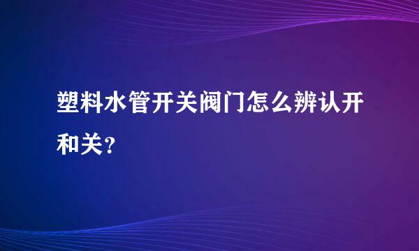 塑料水管开关阀门怎么辨认开和关？