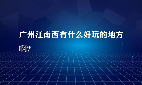 广州江南西有什么好玩的地方啊?