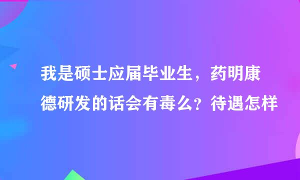 我是硕士应届毕业生，药明康德研发的话会有毒么？待遇怎样