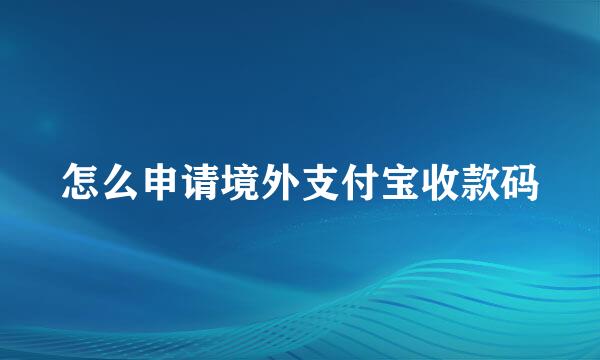 怎么申请境外支付宝收款码