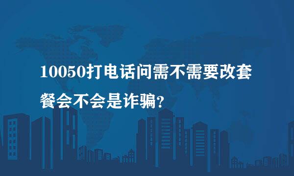 10050打电话问需不需要改套餐会不会是诈骗？