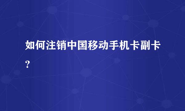 如何注销中国移动手机卡副卡？