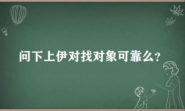 问下上伊对找对象可靠么？