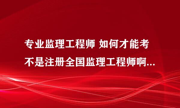 专业监理工程师 如何才能考不是注册全国监理工程师啊 还有 专监证需要注册么？