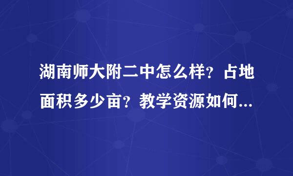 湖南师大附二中怎么样？占地面积多少亩？教学资源如何？规模怎么样？详细点，急求！谢谢