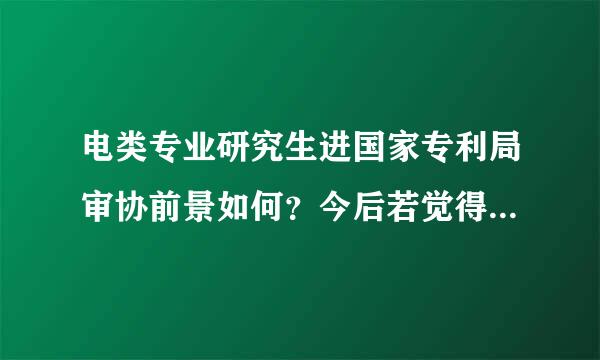 电类专业研究生进国家专利局审协前景如何？今后若觉得不适合想离职，在这基础上从事何工作有优势？求回复