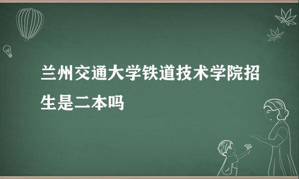 兰州交通大学铁道技术学院招生是二本吗