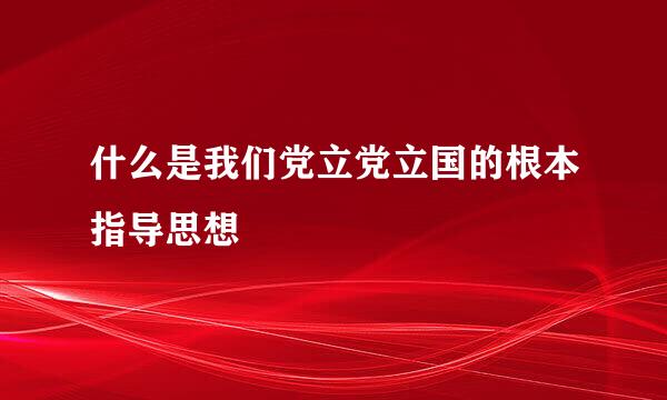 什么是我们党立党立国的根本指导思想