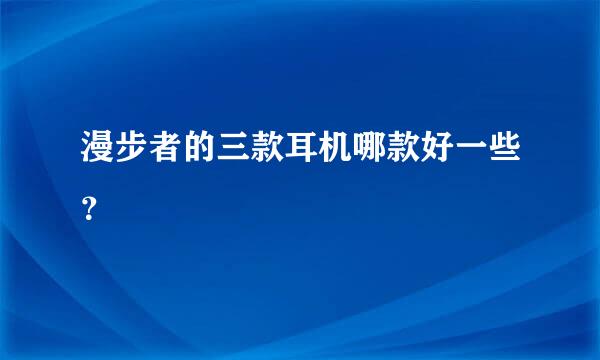 漫步者的三款耳机哪款好一些？