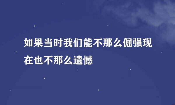 如果当时我们能不那么倔强现在也不那么遗憾