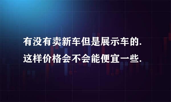 有没有卖新车但是展示车的.这样价格会不会能便宜一些.