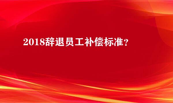 2018辞退员工补偿标准？