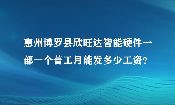 惠州博罗县欣旺达智能硬件一部一个普工月能发多少工资？