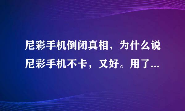 尼彩手机倒闭真相，为什么说尼彩手机不卡，又好。用了几天后就不行了！