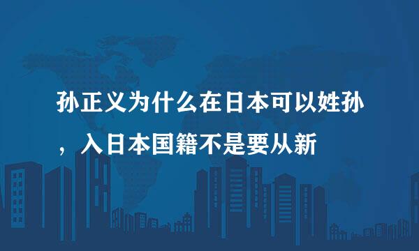 孙正义为什么在日本可以姓孙，入日本国籍不是要从新