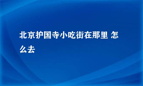 北京护国寺小吃街在那里 怎么去