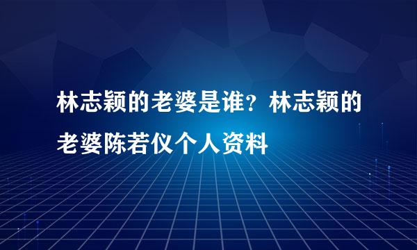 林志颖的老婆是谁？林志颖的老婆陈若仪个人资料