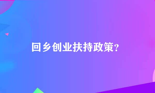 回乡创业扶持政策？