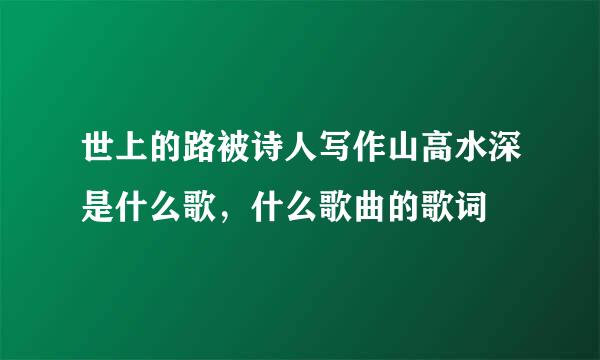 世上的路被诗人写作山高水深是什么歌，什么歌曲的歌词