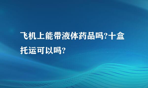 飞机上能带液体药品吗?十盒托运可以吗?