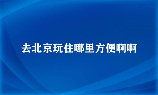 去北京玩住哪里方便啊啊