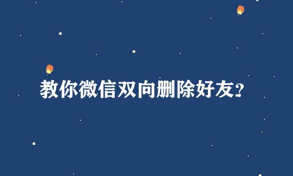 教你微信双向删除好友？