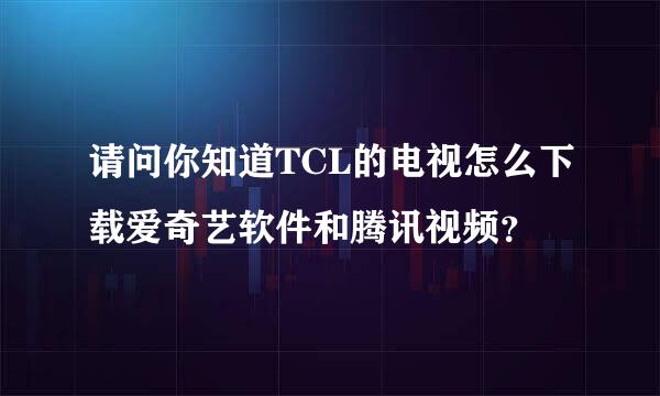 请问你知道TCL的电视怎么下载爱奇艺软件和腾讯视频？