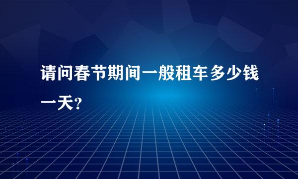 请问春节期间一般租车多少钱一天？