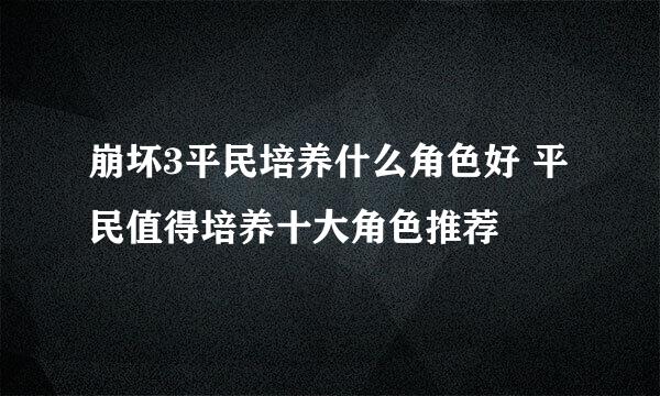 崩坏3平民培养什么角色好 平民值得培养十大角色推荐