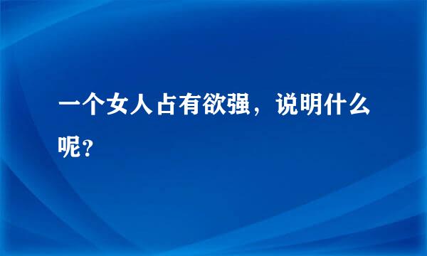 一个女人占有欲强，说明什么呢？