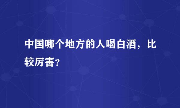 中国哪个地方的人喝白酒，比较厉害？