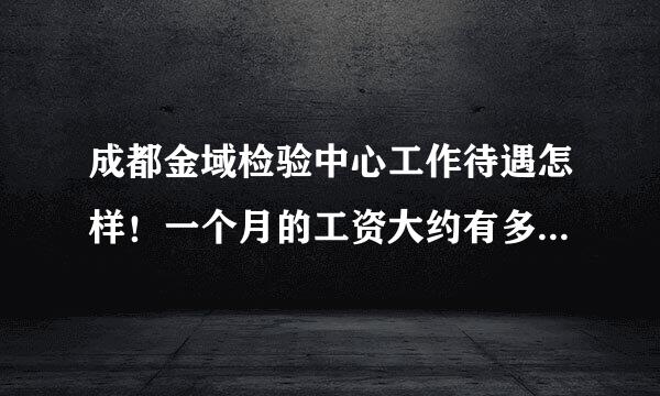 成都金域检验中心工作待遇怎样！一个月的工资大约有多少！有没有发展前途！和医院比较谁要好点？